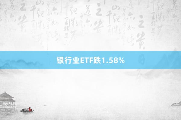 银行业ETF跌1.58%